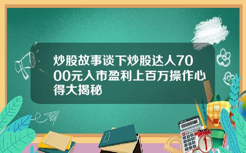 炒股故事谈下炒股达人7000元入市盈利上百万操作心得大揭秘