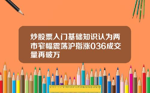 炒股票入门基础知识认为两市窄幅震荡沪指涨036成交量再破万