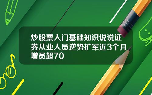 炒股票入门基础知识说说证券从业人员逆势扩军近3个月增员超70