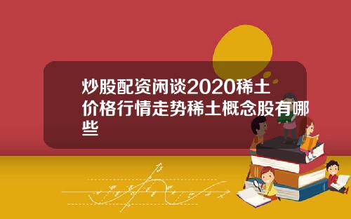 炒股配资闲谈2020稀土价格行情走势稀土概念股有哪些