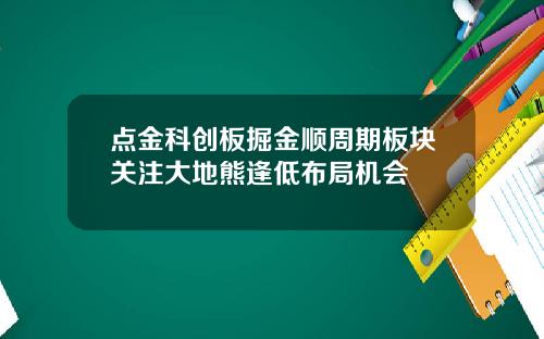 点金科创板掘金顺周期板块关注大地熊逢低布局机会