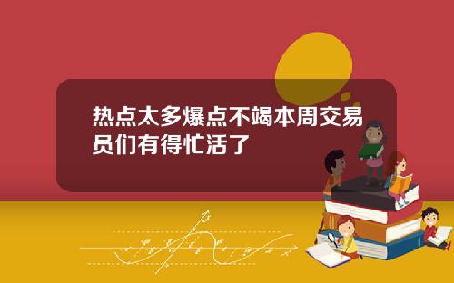 热点太多爆点不竭本周交易员们有得忙活了