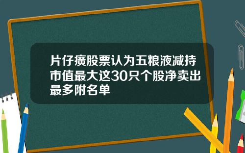 片仔癀股票认为五粮液减持市值最大这30只个股净卖出最多附名单