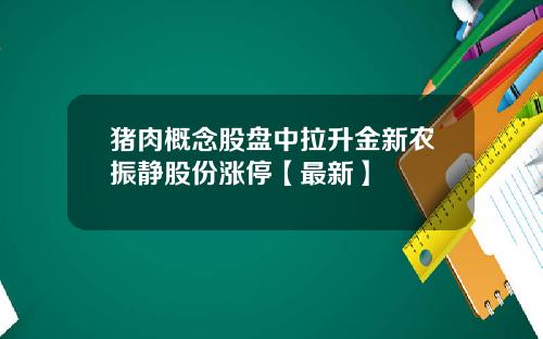 猪肉概念股盘中拉升金新农振静股份涨停【最新】