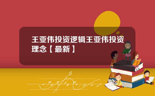 王亚伟投资逻辑王亚伟投资理念【最新】