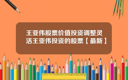 王亚伟股票价值投资调整灵活王亚伟投资的股票【最新】