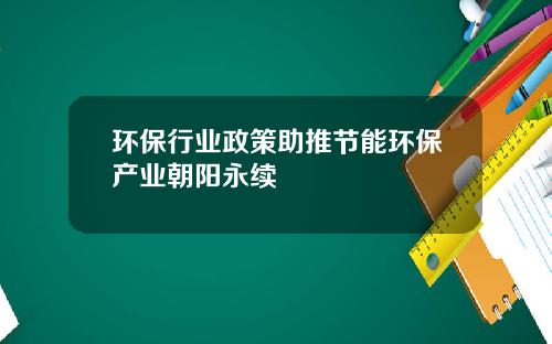 环保行业政策助推节能环保产业朝阳永续