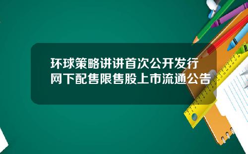 环球策略讲讲首次公开发行网下配售限售股上市流通公告