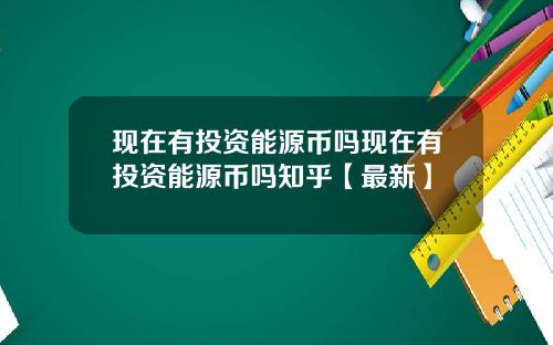 现在有投资能源币吗现在有投资能源币吗知乎【最新】