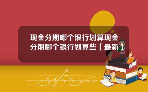 现金分期哪个银行划算现金分期哪个银行划算些【最新】