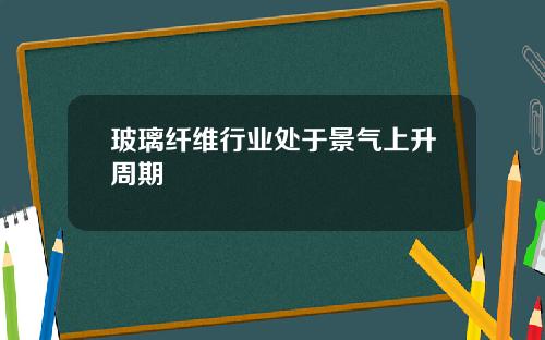 玻璃纤维行业处于景气上升周期