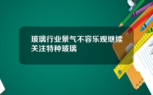 玻璃行业景气不容乐观继续关注特种玻璃