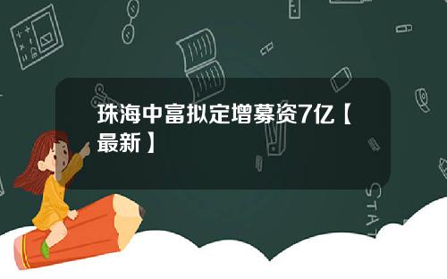 珠海中富拟定增募资7亿【最新】