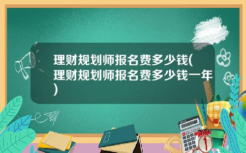 理财规划师报名费多少钱(理财规划师报名费多少钱一年)