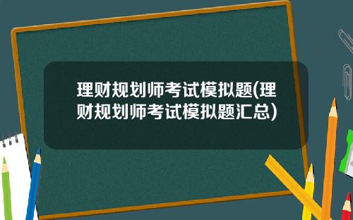 理财规划师考试模拟题(理财规划师考试模拟题汇总)