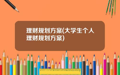 理财规划方案(大学生个人理财规划方案)