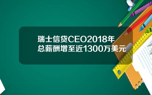 瑞士信贷CEO2018年总薪酬增至近1300万美元