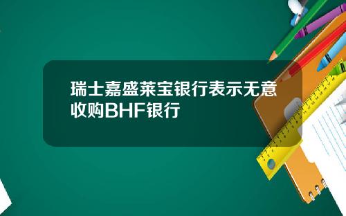 瑞士嘉盛莱宝银行表示无意收购BHF银行