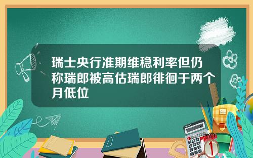 瑞士央行准期维稳利率但仍称瑞郎被高估瑞郎徘徊于两个月低位