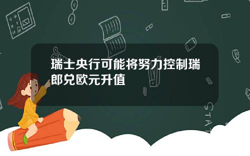 瑞士央行可能将努力控制瑞郎兑欧元升值