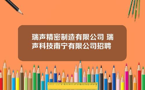 瑞声精密制造有限公司 瑞声科技南宁有限公司招聘