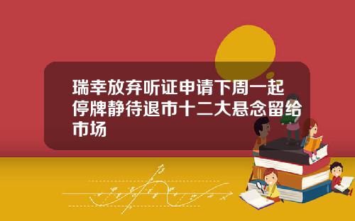 瑞幸放弃听证申请下周一起停牌静待退市十二大悬念留给市场