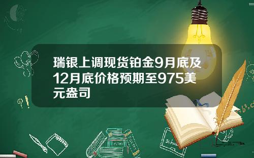 瑞银上调现货铂金9月底及12月底价格预期至975美元盎司