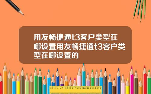 用友畅捷通t3客户类型在哪设置用友畅捷通t3客户类型在哪设置的