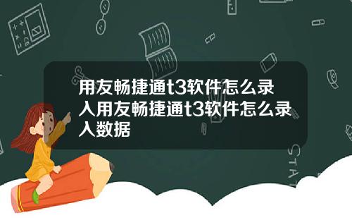 用友畅捷通t3软件怎么录入用友畅捷通t3软件怎么录入数据