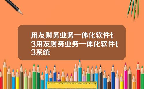 用友财务业务一体化软件t3用友财务业务一体化软件t3系统