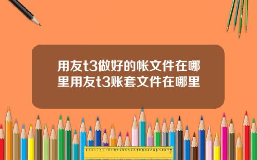 用友t3做好的帐文件在哪里用友t3账套文件在哪里