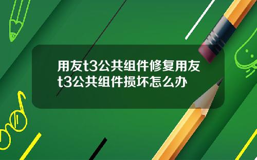 用友t3公共组件修复用友t3公共组件损坏怎么办