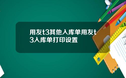 用友t3其他入库单用友t3入库单打印设置