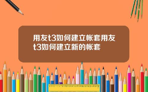 用友t3如何建立帐套用友t3如何建立新的帐套