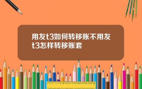 用友t3如何转移账不用友t3怎样转移账套