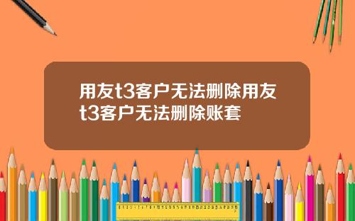 用友t3客户无法删除用友t3客户无法删除账套