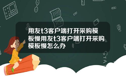 用友t3客户端打开采购模板慢用友t3客户端打开采购模板慢怎么办