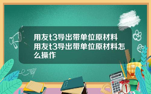 用友t3导出带单位原材料用友t3导出带单位原材料怎么操作