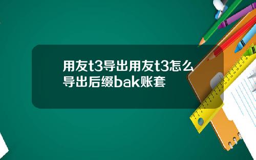 用友t3导出用友t3怎么导出后缀bak账套