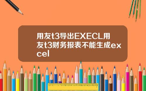 用友t3导出EXECL用友t3财务报表不能生成excel