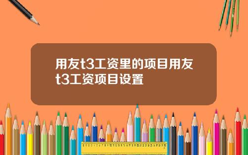 用友t3工资里的项目用友t3工资项目设置