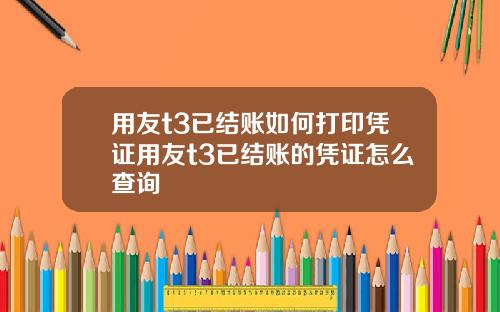 用友t3已结账如何打印凭证用友t3已结账的凭证怎么查询