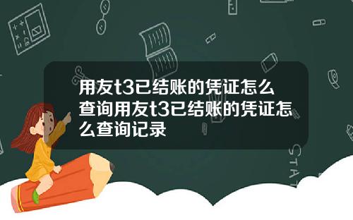 用友t3已结账的凭证怎么查询用友t3已结账的凭证怎么查询记录