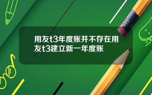 用友t3年度账并不存在用友t3建立新一年度账