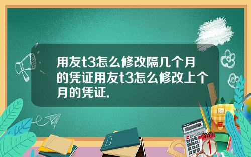 用友t3怎么修改隔几个月的凭证用友t3怎么修改上个月的凭证.