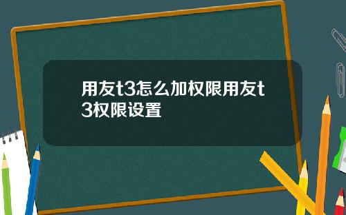 用友t3怎么加权限用友t3权限设置