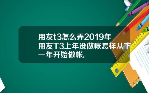 用友t3怎么弄2019年用友T3上年没做帐怎样从下一年开始做帐.