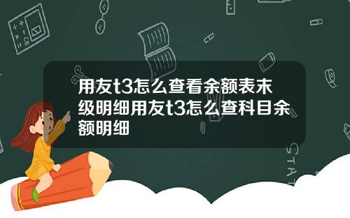 用友t3怎么查看余额表末级明细用友t3怎么查科目余额明细