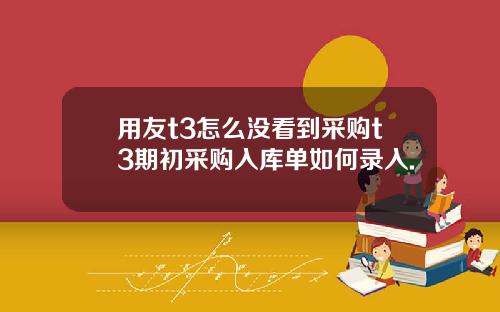 用友t3怎么没看到采购t3期初采购入库单如何录入.