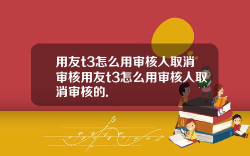 用友t3怎么用审核人取消审核用友t3怎么用审核人取消审核的.